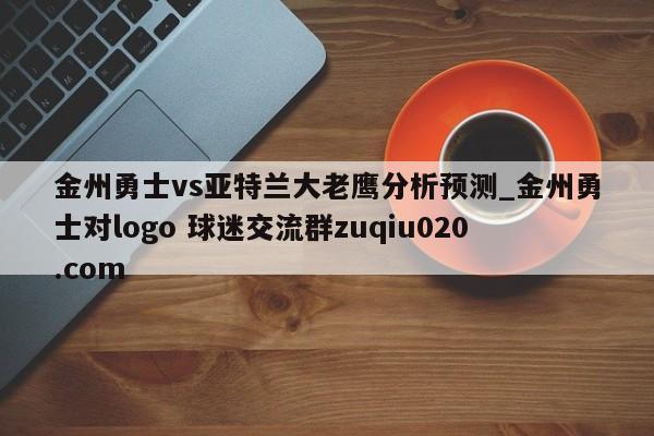 金州勇士vs亞特蘭大老鷹分析預(yù)測_金州勇士對logo 球迷交流群zuqiu020.com 